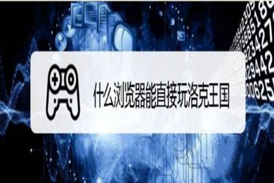 什么瀏覽器能直接玩洛克王國(guó) 能直接玩洛克王國(guó)的瀏覽器推薦