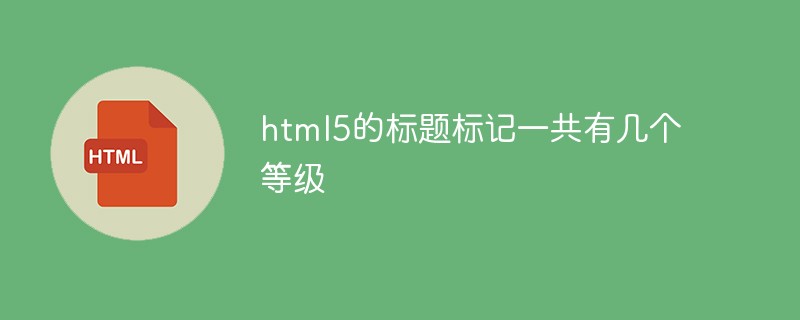 html5的標(biāo)題標(biāo)記一共有幾個(gè)等級(jí)