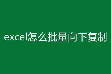 excel怎么批量向下復(fù)制 excel批量向下復(fù)制的方法
