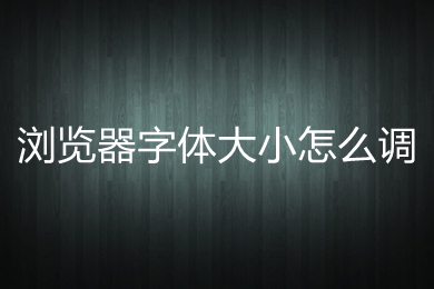 瀏覽器字體大小怎么調(diào) 電腦瀏覽器調(diào)節(jié)字體大小的方法介紹