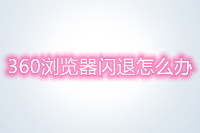 360瀏覽器閃退怎么辦 360瀏覽器打開就閃退的解決方法