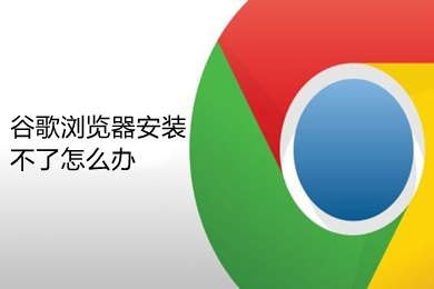 谷歌瀏覽器安裝不了怎么辦 電腦安裝不了谷歌瀏覽器的解決方法