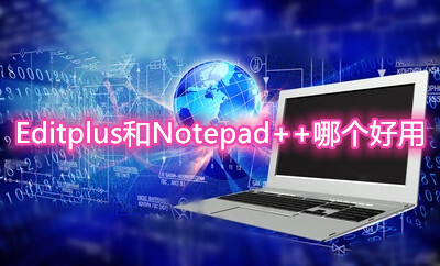 Editplus和Notepad++哪個好用？特色功能詳細(xì)對比