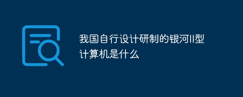 我國自行設計研制的銀河II型計算機是什么