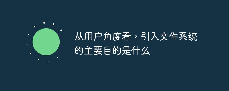 從用戶角度看，引入文件系統(tǒng)的主要目的是什么