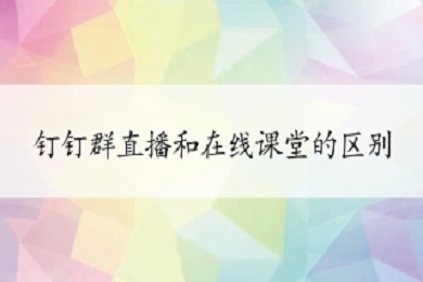 釘釘群直播和在線課堂的區(qū)別是什么 釘釘群直播和在線課堂的區(qū)別介紹
