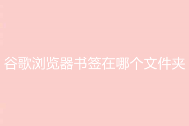 谷歌瀏覽器書簽在哪個文件夾 谷歌瀏覽器書簽文件夾位置說明