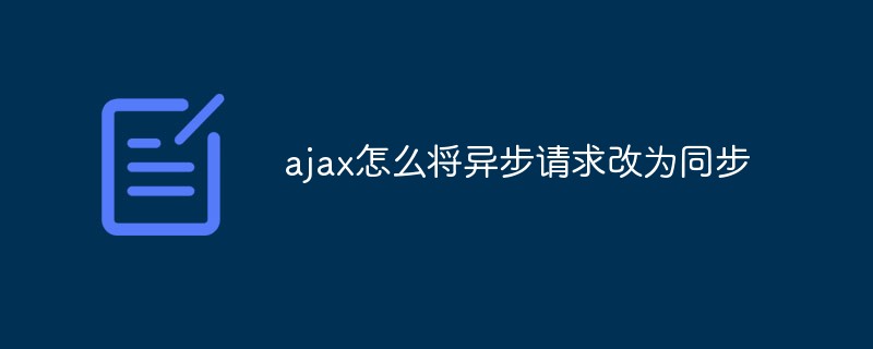 ajax怎么將異步請(qǐng)求改為同步
