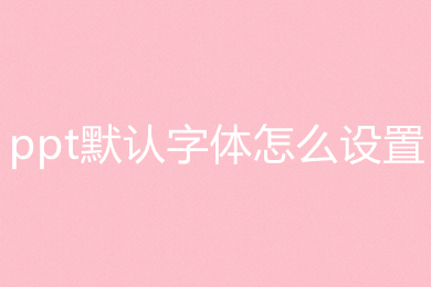 ppt默認(rèn)字體怎么設(shè)置 ppt默認(rèn)字體的設(shè)置方法