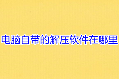 電腦自帶的解壓軟件在哪里 電腦自帶的解壓軟件的使用方法