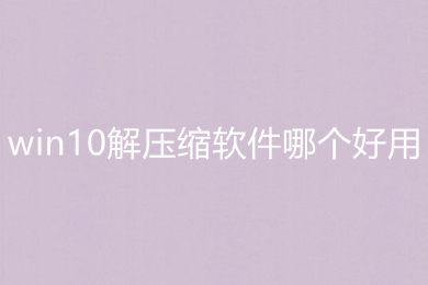 win10解壓縮軟件哪個(gè)好用 win10解壓縮軟件推薦