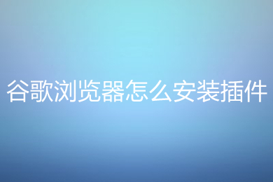 谷歌瀏覽器怎么安裝插件 谷歌瀏覽器安裝插件的方法