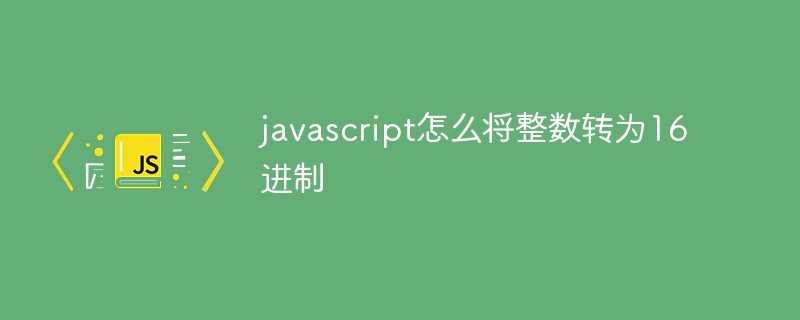 javascript怎么將整數(shù)轉(zhuǎn)為16進制