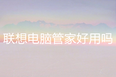 聯(lián)想電腦管家好用嗎 好用的聯(lián)想電腦管家下載地址