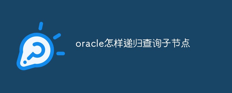 oracle怎樣遞歸查詢子節(jié)點(diǎn)