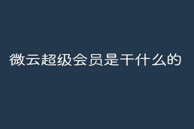 微云超級(jí)會(huì)員是干什么的 微云超級(jí)會(huì)員和普通會(huì)員的區(qū)別
