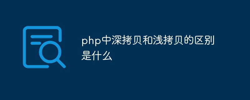 php中深拷貝和淺拷貝的區(qū)別是什么