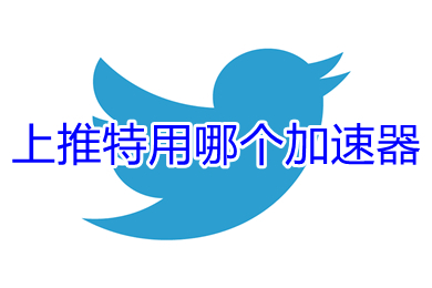上推特用哪個(gè)加速器 上推特用的加速器推薦