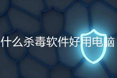 什么殺毒軟件好用電腦 2022殺毒軟件排行榜