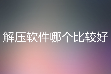 解壓軟件哪個比較好 好用的解壓軟件推薦