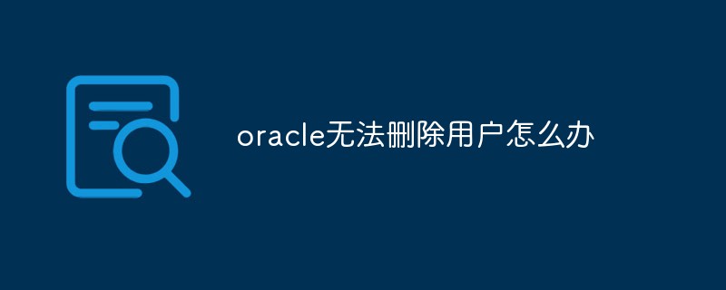 oracle無法刪除用戶怎么辦
