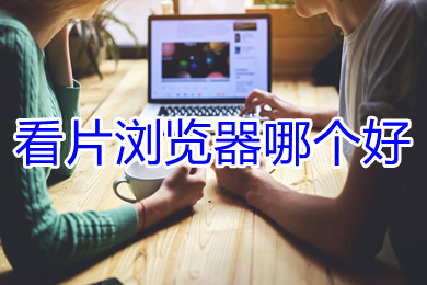 看片瀏覽器哪個(gè)好 專門看視頻的瀏覽器推薦