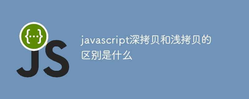 javascript深拷貝和淺拷貝的區(qū)別是什么