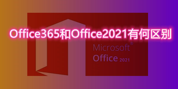 Office365和Office2021有何區(qū)別 一文教你office軟件怎么選