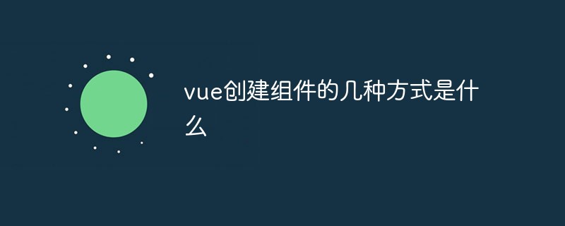 vue創(chuàng)建組件的幾種方式是什么