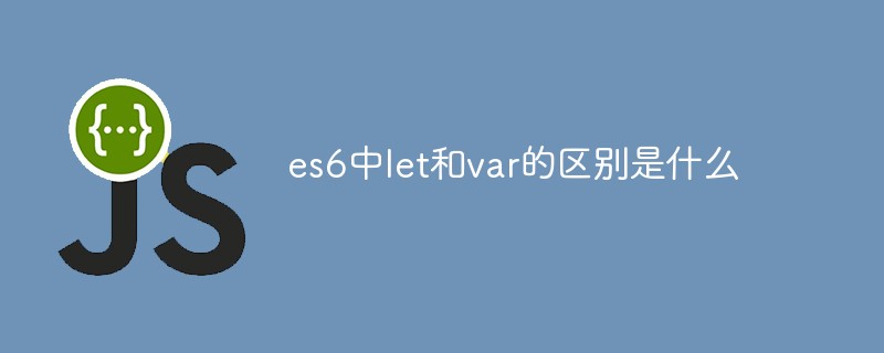 es6中l(wèi)et和var的區(qū)別是什么