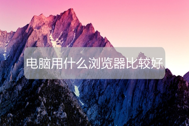 電腦用什么瀏覽器比較好 電腦上比較好用的瀏覽器推薦