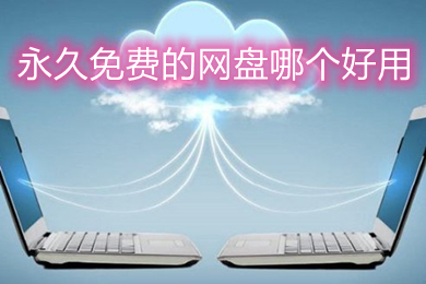 永久免費(fèi)的網(wǎng)盤哪個(gè)好用 永久免費(fèi)且好用的網(wǎng)盤推薦