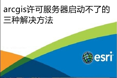 arcgis許可服務(wù)器啟動不了的三種解決方法 arcgis許可服務(wù)器無法啟動的解決教程