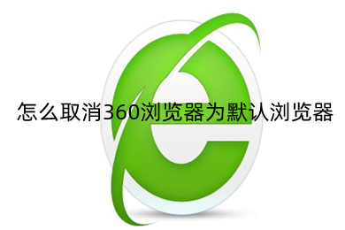 怎么取消360瀏覽器為默認(rèn)瀏覽器 取消將360瀏覽器設(shè)置為默認(rèn)瀏覽器的方法