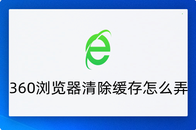 360瀏覽器清除緩存怎么弄 清除360瀏覽器清除緩存的方法