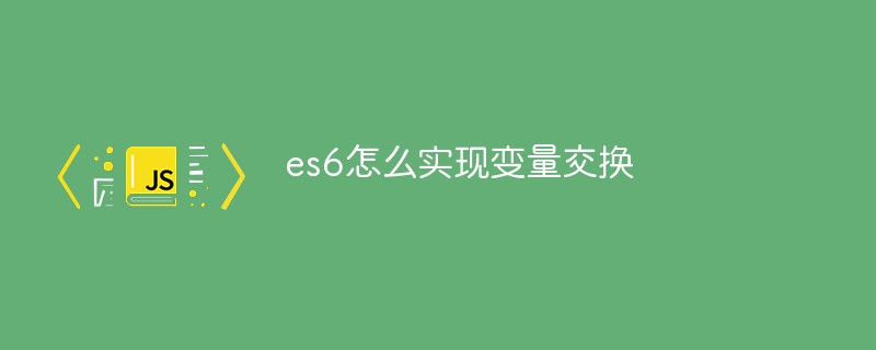 es6怎么實(shí)現(xiàn)變量交換