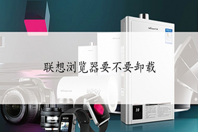 聯(lián)想瀏覽器要不要卸載 聯(lián)想瀏覽器怎么卸載