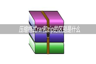 rar和zip的區(qū)別有哪些 rar和zip哪個好