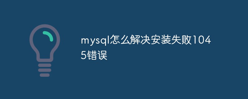 mysql怎么解決安裝失敗1045錯誤