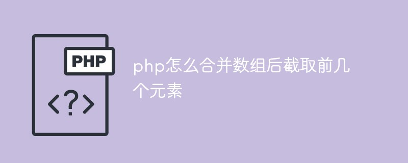 php怎么合并數(shù)組后截取前幾個元素