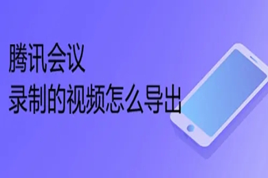 騰訊會議錄制的視頻怎么導(dǎo)出 騰訊會議錄制的視頻導(dǎo)出方法
