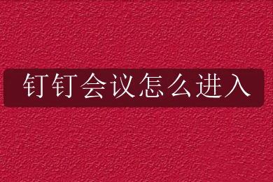 釘釘會議怎么進入 釘釘如何加入會議
