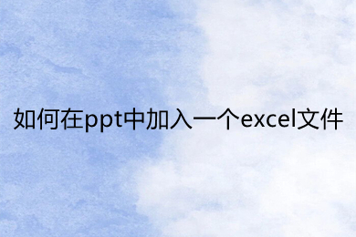 如何在ppt中加入一個(gè)excel文件 ppt里面怎么放excel文件
