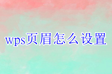 wps頁(yè)眉怎么設(shè)置 wps如何設(shè)置頁(yè)眉