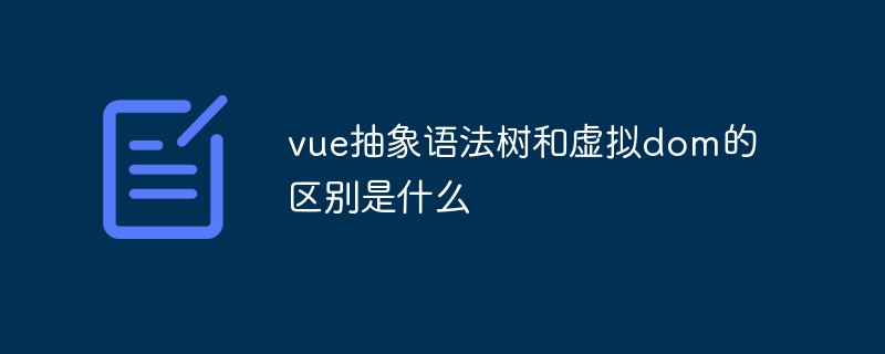 vue抽象語法樹和虛擬dom的區(qū)別是什么