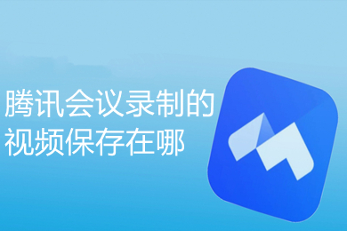 騰訊會(huì)議錄制的視頻保存在哪 騰訊會(huì)議錄制視頻去哪里找