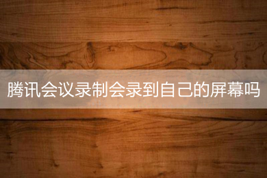 騰訊會(huì)議錄制會(huì)錄到自己的屏幕嗎 騰訊會(huì)議錄屏方法介紹