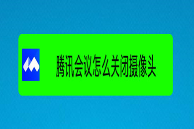 騰訊會議怎么關(guān)閉攝像頭 騰訊會議關(guān)閉攝像頭的圖文教程