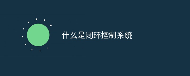 什么是閉環(huán)控制系統(tǒng)