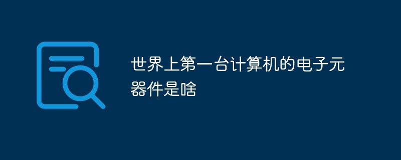 世界上第一臺(tái)計(jì)算機(jī)的電子元器件是啥